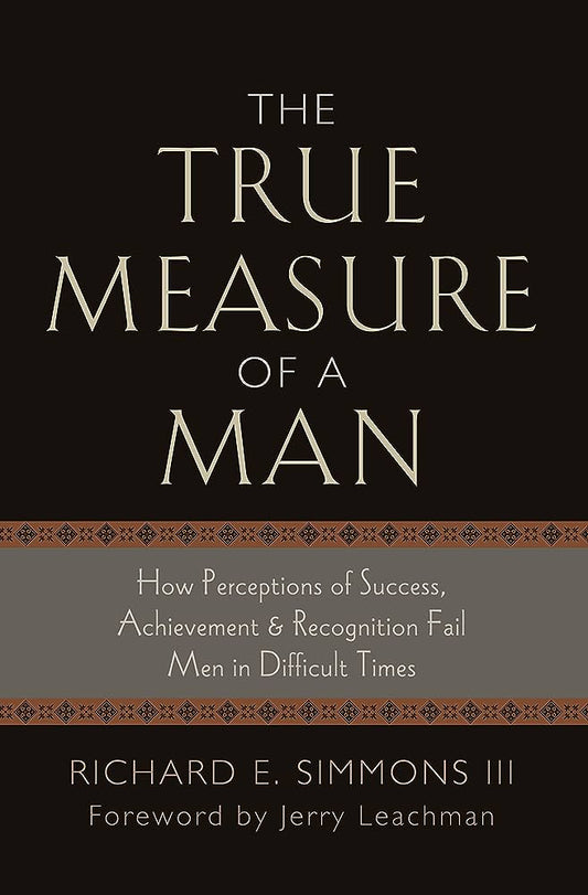 The True Measure of a Man: How Perceptions of Success, Achievement and Recognition Fail Men in Difficult Times Book by Richard E. Simmons III